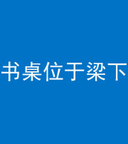 芜湖阴阳风水化煞一百四十九——书桌位于梁下